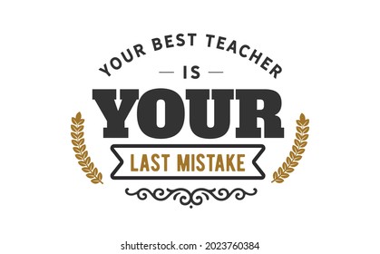 Your best teacher is your last mistake