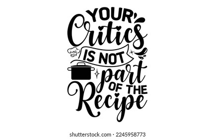 your critics is not part of the recipe, cooking T shirt Design, Quotes about Kitchen, Cut Files for Cricut  Svg, with hand-lettering and decoration elements, funny cooking vector and EPS 10