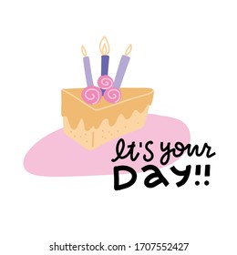 It's your day - typography lettering design with cute party piece of cake with candles for birthday greeting card. Flat vector Illustration