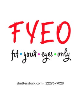 For your eyes only - simple inspire and motivational quote. English youth slang abbreviations. Print for inspirational poster, t-shirt, bag, cups, card, flyer, sticker, badge. Cute and funny vector