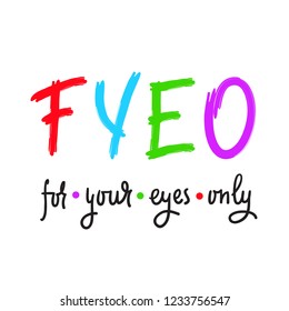 For your eyes only - simple inspire and motivational quote. English youth slang abbreviations. Print for inspirational poster, t-shirt, bag, cups, card, flyer, sticker, badge. Cute and funny vector