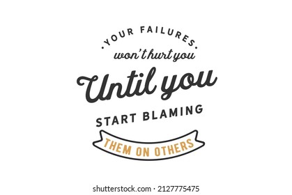 Your failures won't hurt you until you start blaming them on others.