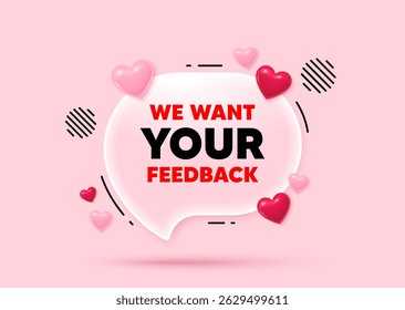Your feedback glass speech bubble. Social media concept. We want your feedback tag. Survey or customer opinion sign. Client comment. 3d hearts love speech bubble. Vector