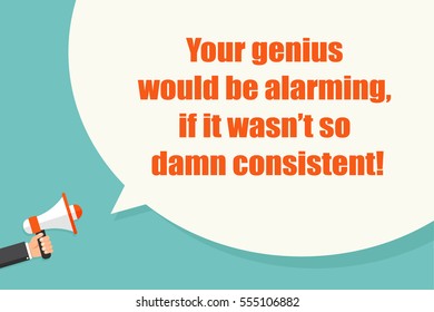 Your genius would be alarming, if it wasnâ??t so damn consistent. Hand holding megaphone with bubble speech. Concept way to say â??youâ??re awesome!â?�