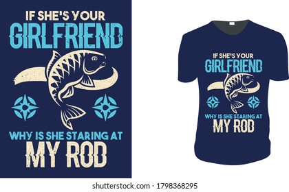 If She’s Your Girlfriend Why Is She Staring At My Rod T-Shirt- Fishing Vector graphic for t shirt, Fishing-Shirt. Vector graphic, typographic poster or t-shirt. vintage fishing emblems, labels, badges