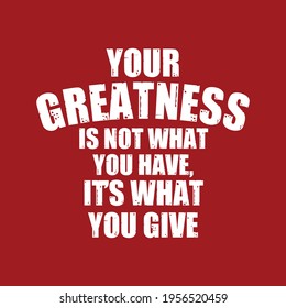 Your Greatness is not What You Have It's What You Give