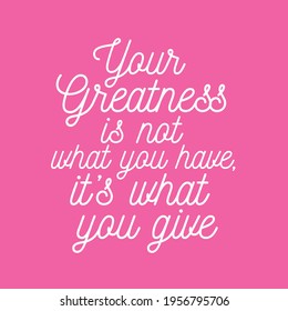 Your Greatness Is Not What You Have, It's What You Give