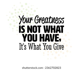 "Your Greatness Is Not What You Have, It's What You Give". Inspirational and Motivational Quotes Vector. Suitable for Cutting Sticker, Poster, Vinyl, Decals, Card, T-Shirt, Mug and  Other.