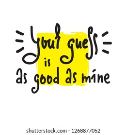 Your guess is as good as mine - inspire and motivational quote. English idiom, lettering.Youth slang. Print for inspirational poster, t-shirt, bag, cups, card, flyer, sticker, badge. Cute funny vector