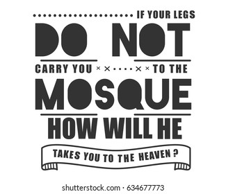 if your legs do not carry you to the mosque, how will he takes you to the heaven ?