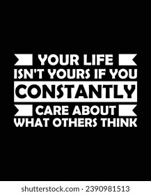 YOUR LIFE ISN'T YOURS IF YOU CONSTANTLY CARE ABOUT WHAT OTHERS THINK. T-SHIRT DESIGN. PRINT TEMPLATE.TYPOGRAPHY VECTOR ILLUSTRATION.