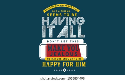 Your life may not be too good, but a friend seems to be having it all. Don’t let this make you jealous. Be mature enough to be happy for him.