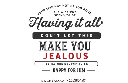 Your life may not be too good, but a friend seems to be having it all. Don’t let this make you jealous. Be mature enough to be happy for him.