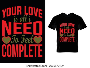 YOUR LOVE IS ALL I NEED TO FEEL COMPLETE VALENTINES T-SHIRT DESIGN