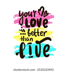 Your love is better than live - inspire motivational quote. Hand drawn beautiful lettering. Print for social media content, inspirational poster, t-shirt, bag, cups, card, sticker, badge. 
