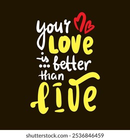 Your love is better than live - inspire motivational quote. Hand drawn beautiful lettering. Print for social media content, inspirational poster, t-shirt, bag, cups, card, sticker, badge. 
