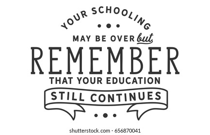 Your schooling may be over, but remember that your education still continues. Graduation Quotes