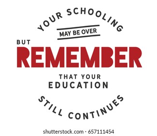 Your schooling may be over, but remember that your education still continues.  Graduation Quotes