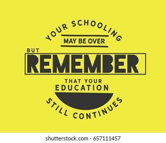Your schooling may be over, but remember that your education still continues.  Graduation Quotes