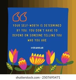 Your self-worth is determined by you. You don't have to depend on someone telling you who you are.