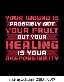 YOUR WOUND IS PROBABLY NOT YOUR FAULT BUT YOUR HEALING IS YOUR RESPONSIBILITY. T-SHIRT DESIGN. PRINT TEMPLATE.TYPOGRAPHY VECTOR ILLUSTRATION.