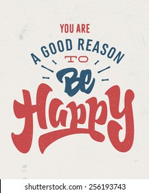 You're a good reason to be Happy. motivational Hand lettered brush script style phrase. Handmade Typographic Art for Poster Print Greeting Card T shirt apparel design, hand crafted vector illustration