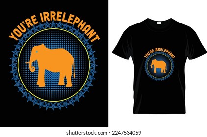 YOU'RE IRRELEPHANT...CUSTOM T SHIRT DESIGN