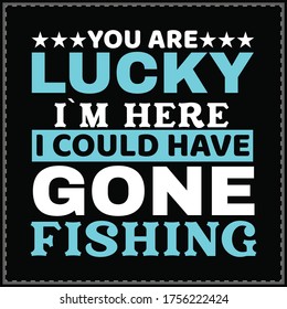 You're Lucky I'm Here I Could Have Gone Fishing T-Shirt, typography & vector design