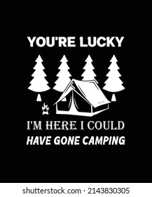 You're lucky I'm here I could have gone camping