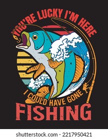 You're Lucky I'm Here I Could Have Gone Fishing
