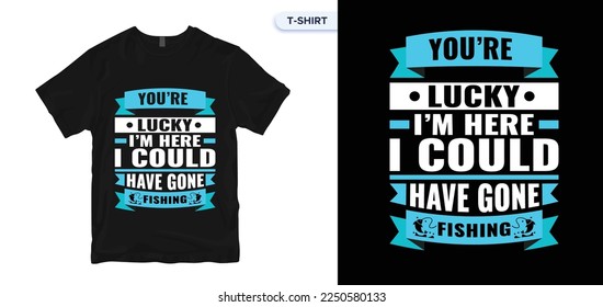 You're Lucky I'm Here I Could Have Gone Fishing.Hook Fishing T-Shirt Design.