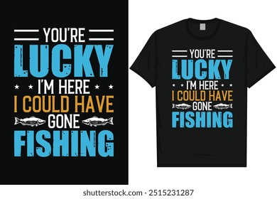 You're lucky i'm here i could have gone fishing fishing fisherman fish catch vintage typography graphics tshirt design