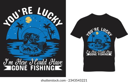 you`re lucky i`m here i could have gone fishing