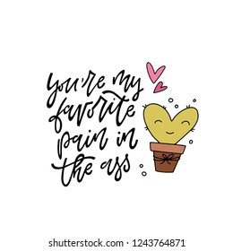 You're my favorite pain in the ass. Hand lettered love quote with a cute cactus character. Isolated on white background. Vector illustration for Valentine's day