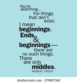 "You're searching...for things that don't exist; I mean beginnings. Ends and beginningsâ????there are no such things. There are only middles." Robert Frost