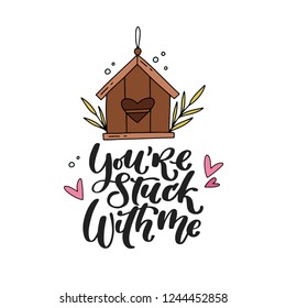 You're stuck with me. Funny hand lettered love quote. Valentine's day vector illustration. Isolated on white background with hearts and a bird house 