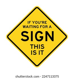 IF YOU'RE WAITING FOR A SIGN, THIS IS IT. Humorous funny road traffic sign warning. Vector graphic isolated on white background. Editable EPS 10. Ideal for poster, wall art, postcard, apparel print.