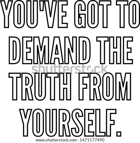 you've got to demand the truth from yourself