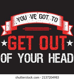 YOU'VE GOT TO GET OUT OF YOUR HEAD T-SHIRT DESIGN