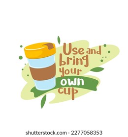 Zero waste sticker with message Use and bring your own cup vector illustration. Cartoon isolated green vegan lifestyle badge with reusable glass cup for hot coffee or tea and motivation lettering