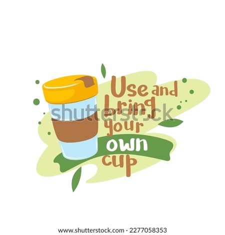 Zero waste sticker with message Use and bring your own cup vector illustration. Cartoon isolated green vegan lifestyle badge with reusable glass cup for hot coffee or tea and motivation lettering