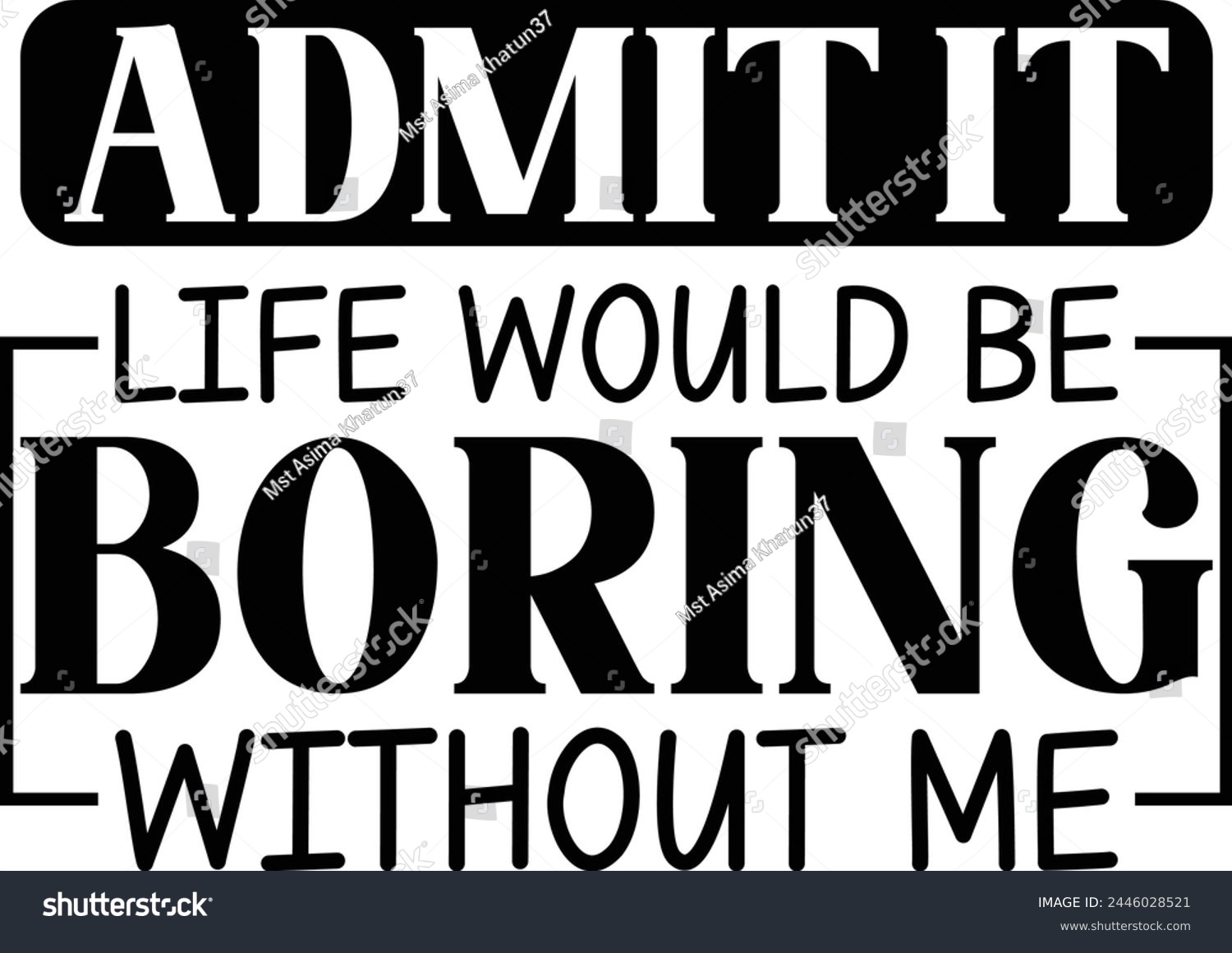 SVG of 
Admit It Life Would Be Boring Without Me svg