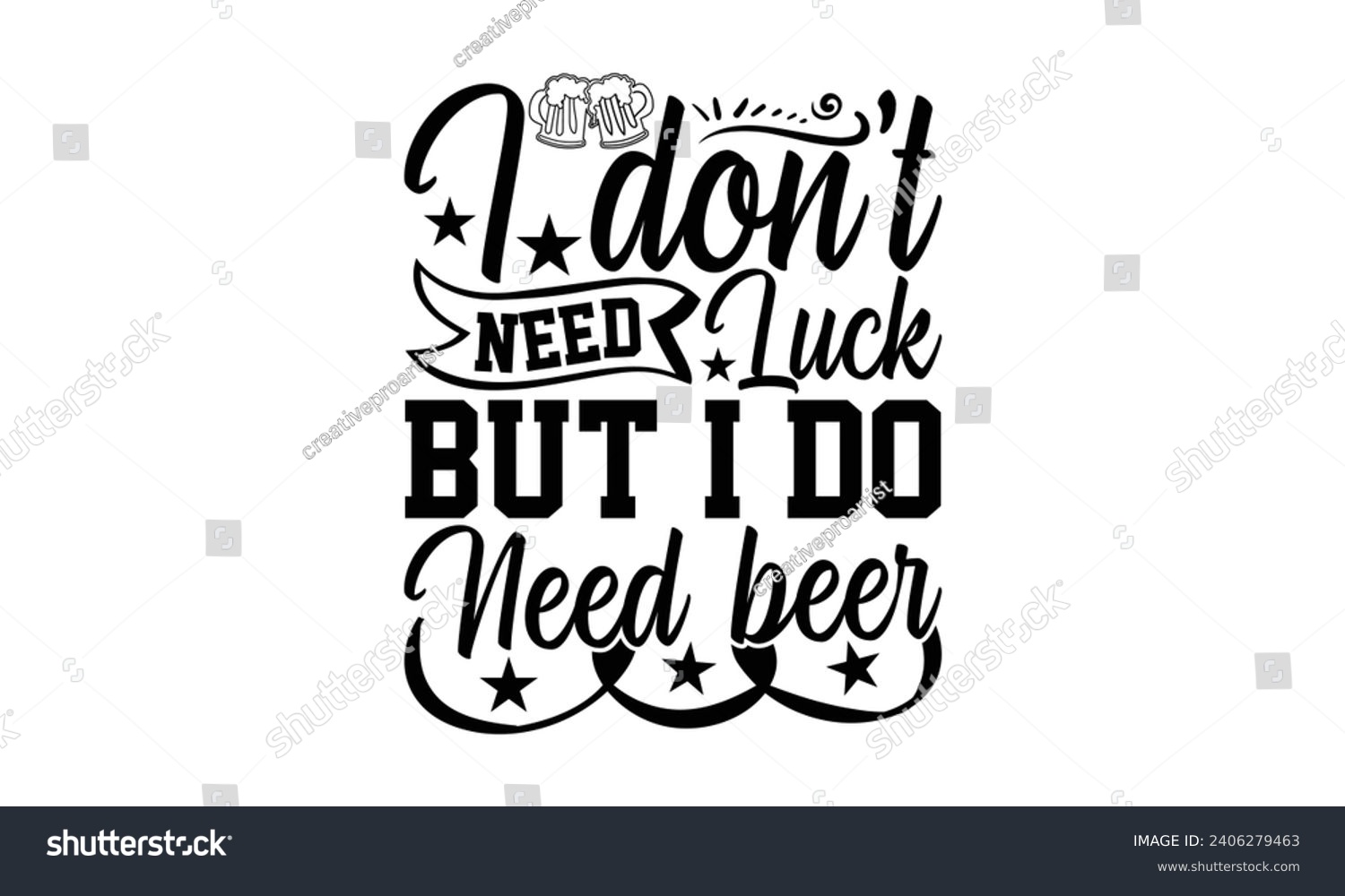 SVG of I Don’t Need Luck But I Do Need Beer- Beer t- shirt design, Handmade calligraphy vector illustration for Cutting Machine, Silhouette Cameo, Cricut, Vector illustration Template. svg